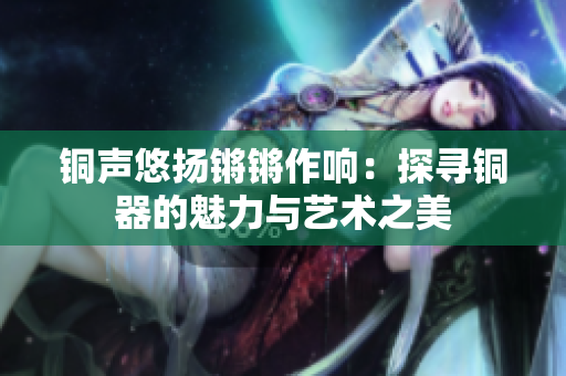 铜声悠扬锵锵作响：探寻铜器的魅力与艺术之美