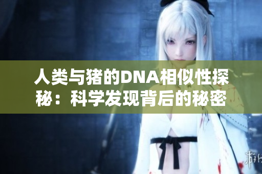 人类与猪的DNA相似性探秘：科学发现背后的秘密