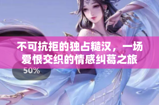 不可抗拒的独占糙汉，一场爱恨交织的情感纠葛之旅