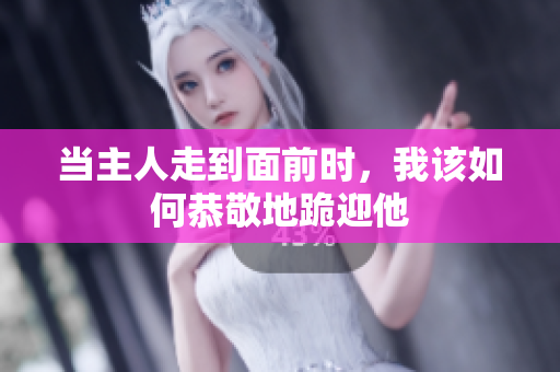 当主人走到面前时，我该如何恭敬地跪迎他