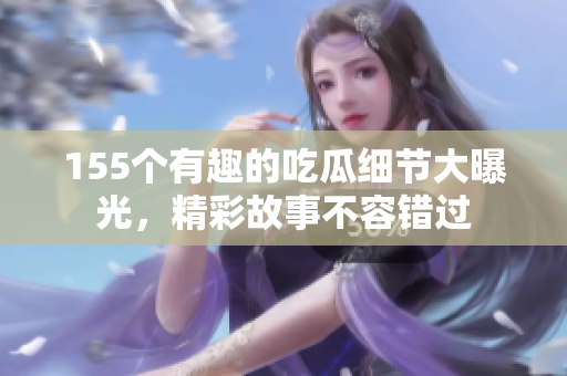 155个有趣的吃瓜细节大曝光，精彩故事不容错过
