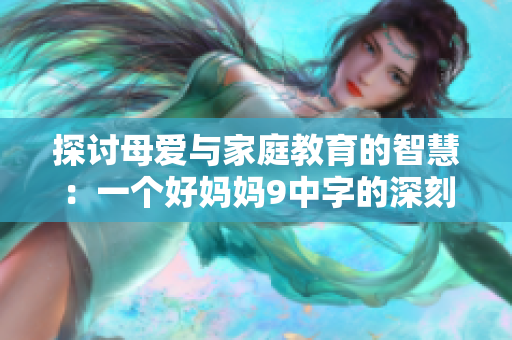 探讨母爱与家庭教育的智慧：一个好妈妈9中字的深刻启示