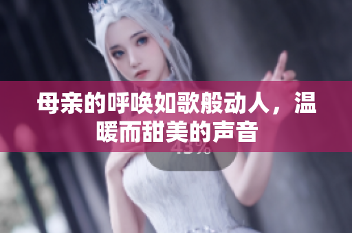 母亲的呼唤如歌般动人，温暖而甜美的声音