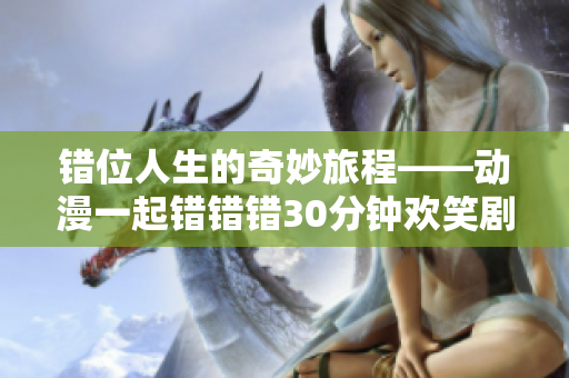错位人生的奇妙旅程——动漫一起错错错30分钟欢笑剧集分析