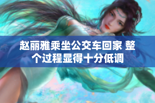 赵丽雅乘坐公交车回家 整个过程显得十分低调