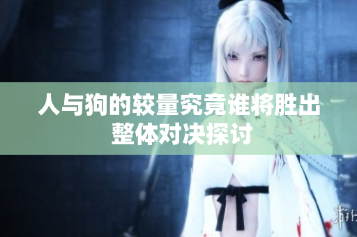 人与狗的较量究竟谁将胜出 整体对决探讨