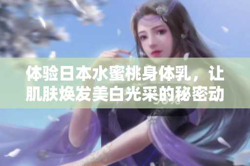 体验日本水蜜桃身体乳，让肌肤焕发美白光采的秘密动人之旅