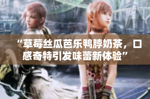 “草莓丝瓜芭乐鸭脖奶茶，口感奇特引发味蕾新体验”