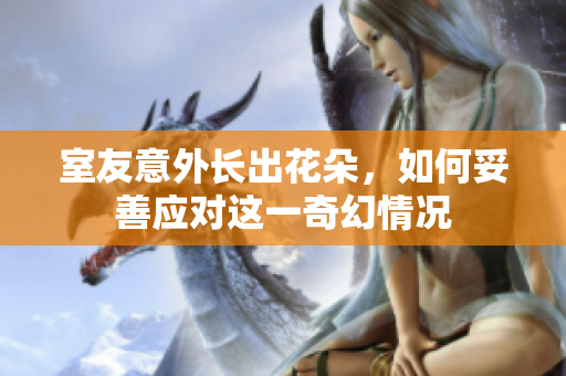 室友意外长出花朵，如何妥善应对这一奇幻情况