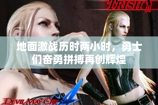 地面激战历时两小时，勇士们奋勇拼搏再创辉煌