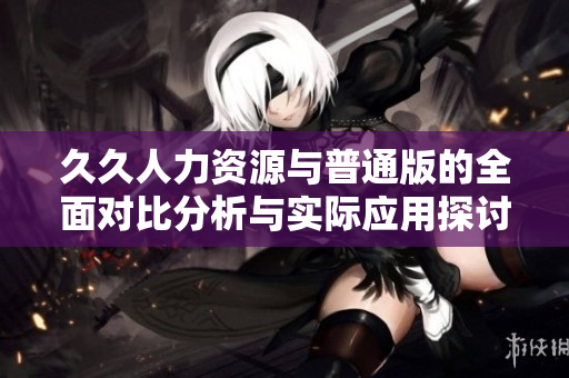 久久人力资源与普通版的全面对比分析与实际应用探讨