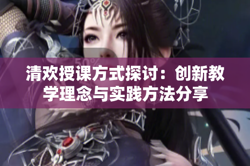 清欢授课方式探讨：创新教学理念与实践方法分享