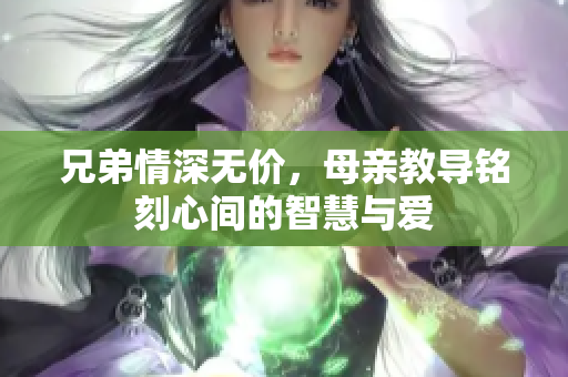 兄弟情深无价，母亲教导铭刻心间的智慧与爱