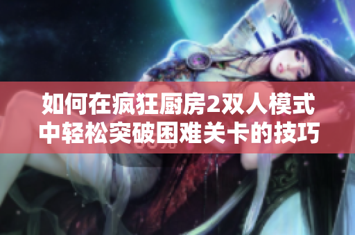 如何在疯狂厨房2双人模式中轻松突破困难关卡的技巧分享