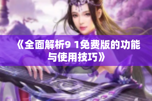 《全面解析9 1免费版的功能与使用技巧》