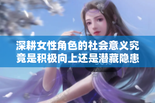 深耕女性角色的社会意义究竟是积极向上还是潜藏隐患