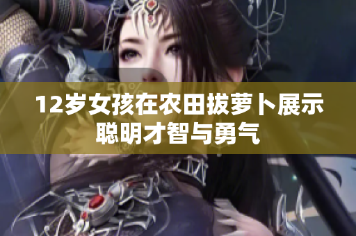 12岁女孩在农田拔萝卜展示聪明才智与勇气