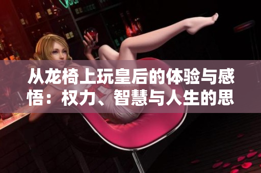 从龙椅上玩皇后的体验与感悟：权力、智慧与人生的思考
