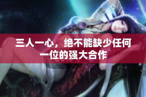 三人一心，绝不能缺少任何一位的强大合作