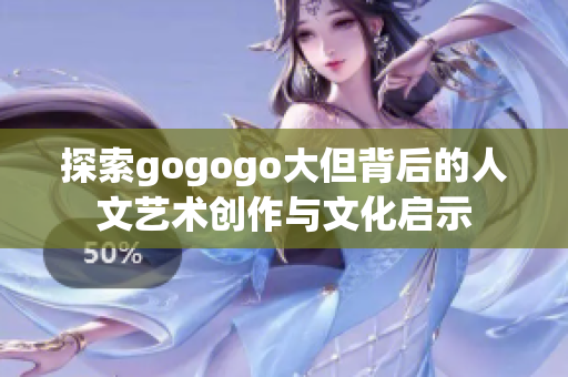 探索gogogo大但背后的人文艺术创作与文化启示