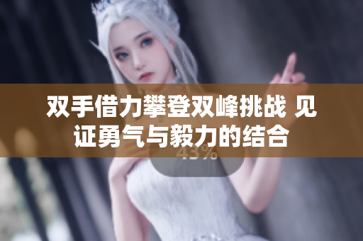 双手借力攀登双峰挑战 见证勇气与毅力的结合