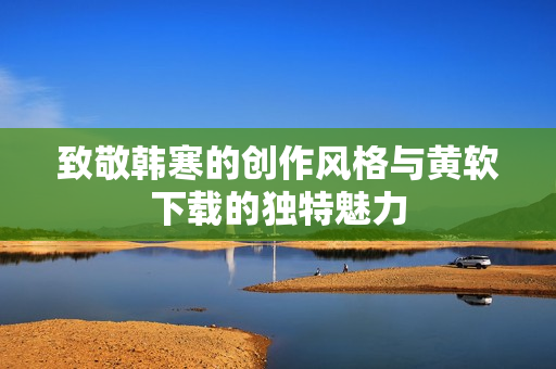 致敬韩寒的创作风格与黄软下载的独特魅力