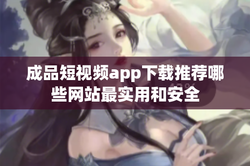 成品短视频app下载推荐哪些网站最实用和安全