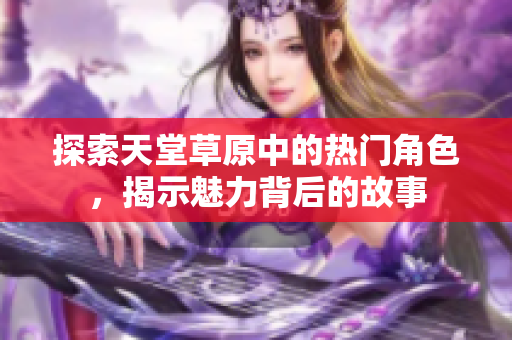探索天堂草原中的热门角色，揭示魅力背后的故事