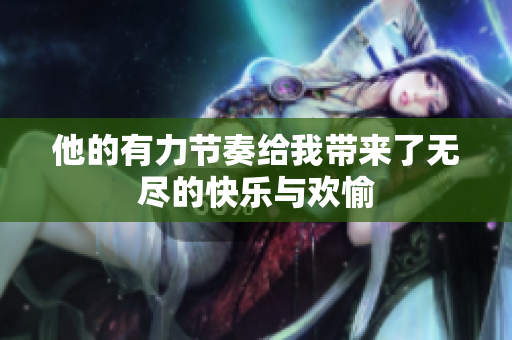 他的有力节奏给我带来了无尽的快乐与欢愉