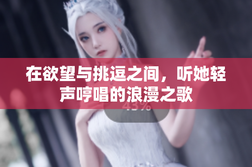 在欲望与挑逗之间，听她轻声哼唱的浪漫之歌