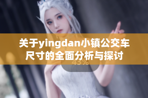 关于yingdan小镇公交车尺寸的全面分析与探讨