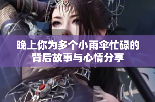 晚上你为多个小雨伞忙碌的背后故事与心情分享