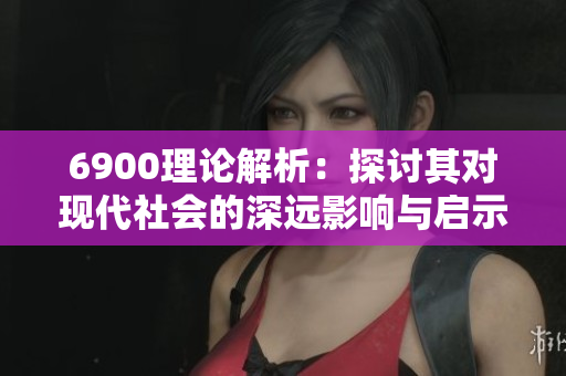 6900理论解析：探讨其对现代社会的深远影响与启示