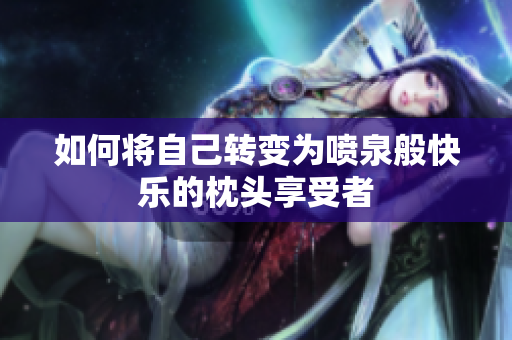 如何将自己转变为喷泉般快乐的枕头享受者