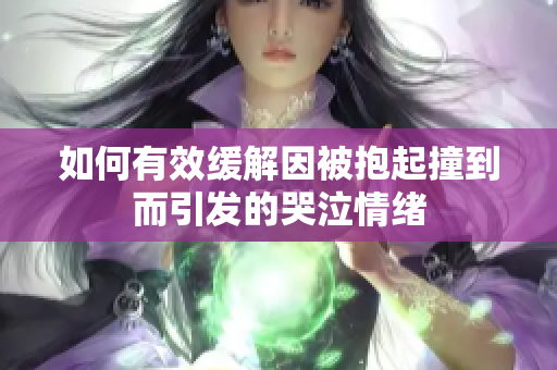 如何有效缓解因被抱起撞到而引发的哭泣情绪