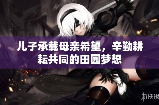 儿子承载母亲希望，辛勤耕耘共同的田园梦想