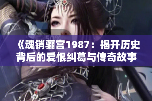 《魂销骊宫1987：揭开历史背后的爱恨纠葛与传奇故事》