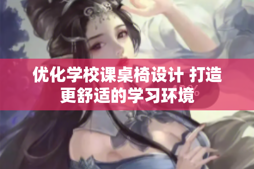 优化学校课桌椅设计 打造更舒适的学习环境
