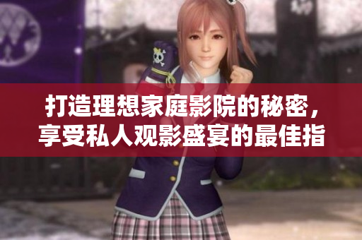 打造理想家庭影院的秘密，享受私人观影盛宴的最佳指南