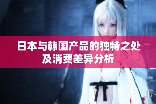 日本与韩国产品的独特之处及消费差异分析