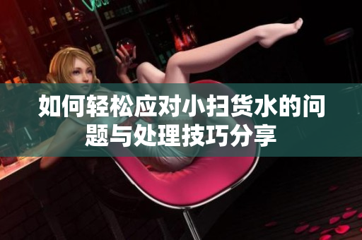 如何轻松应对小扫货水的问题与处理技巧分享