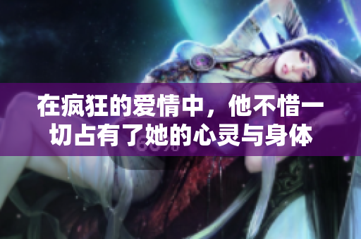 在疯狂的爱情中，他不惜一切占有了她的心灵与身体