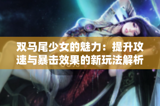 双马尾少女的魅力：提升攻速与暴击效果的新玩法解析