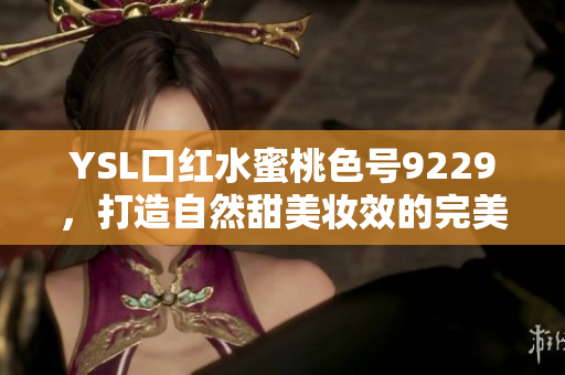 YSL口红水蜜桃色号9229，打造自然甜美妆效的完美选择