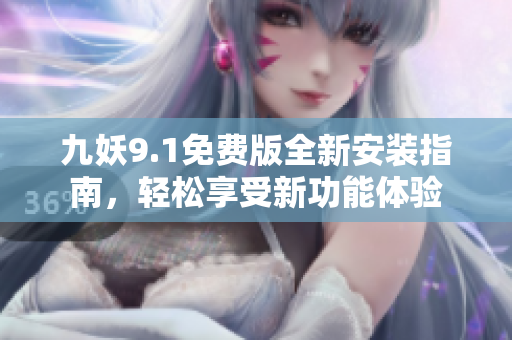 九妖9.1免费版全新安装指南，轻松享受新功能体验