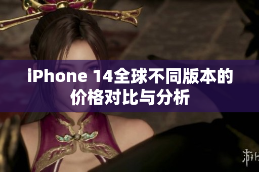 iPhone 14全球不同版本的价格对比与分析