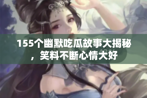 155个幽默吃瓜故事大揭秘，笑料不断心情大好