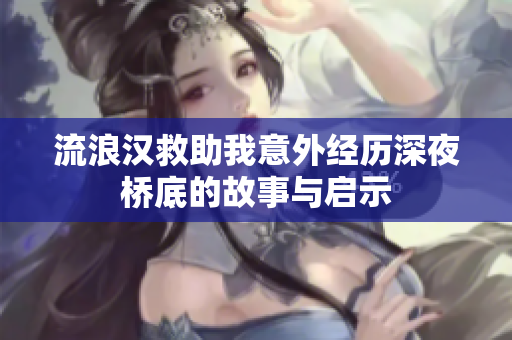 流浪汉救助我意外经历深夜桥底的故事与启示