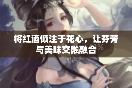 将红酒倾注于花心，让芬芳与美味交融融合