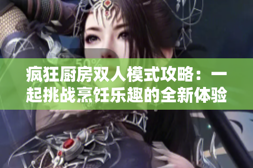 疯狂厨房双人模式攻略：一起挑战烹饪乐趣的全新体验